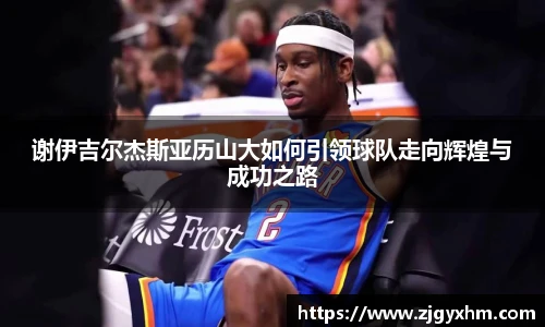 谢伊吉尔杰斯亚历山大如何引领球队走向辉煌与成功之路