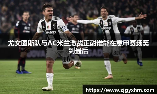 尤文图斯队与AC米兰激战正酣谁能在意甲赛场笑到最后