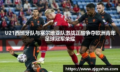 U21西班牙队与塞尔维亚队激战正酣争夺欧洲青年足球冠军荣耀