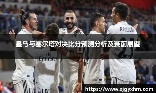 皇马与塞尔塔对决比分预测分析及赛前展望